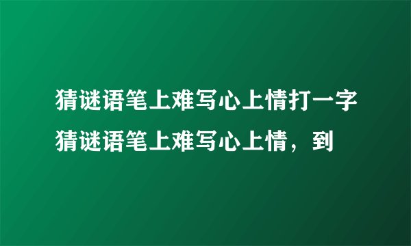 猜谜语笔上难写心上情打一字猜谜语笔上难写心上情，到