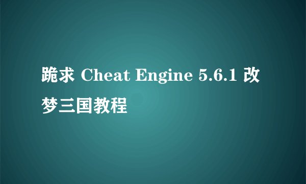 跪求 Cheat Engine 5.6.1 改梦三国教程