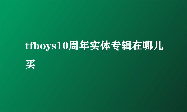 tfboys10周年实体专辑在哪儿买