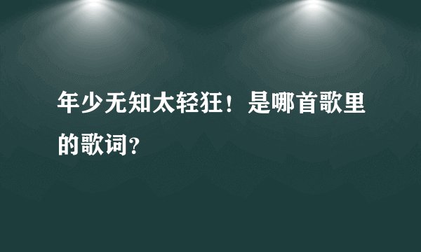 年少无知太轻狂！是哪首歌里的歌词？