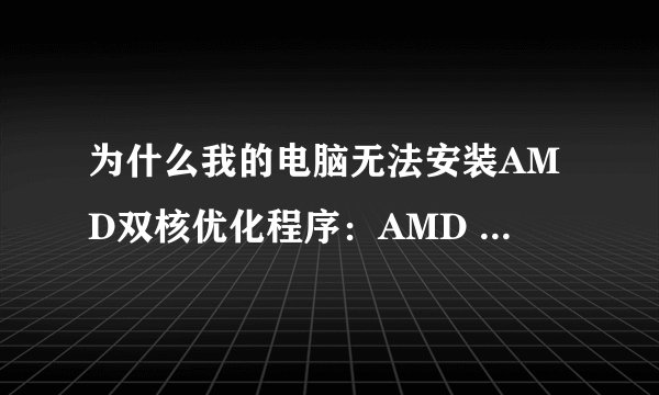 为什么我的电脑无法安装AMD双核优化程序：AMD Dual-Core Optimizer？