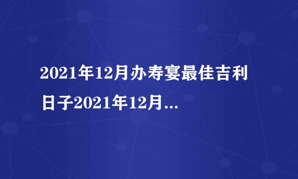 2021年12月办寿宴最佳吉利日子2021年12月办酒席上等吉日
