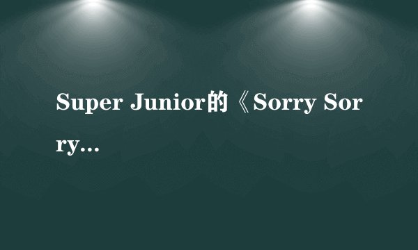 Super Junior的《Sorry Sorry》的歌词？很想学会唱这首歌，谢谢！！！