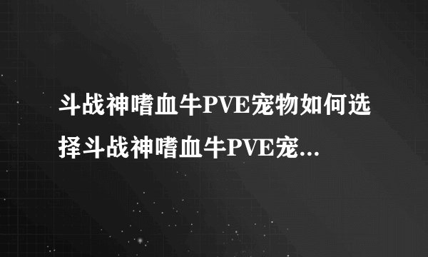 斗战神嗜血牛PVE宠物如何选择斗战神嗜血牛PVE宠物都有哪些