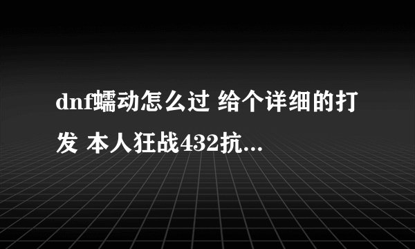 dnf蠕动怎么过 给个详细的打发 本人狂战432抗磨 说得好加分