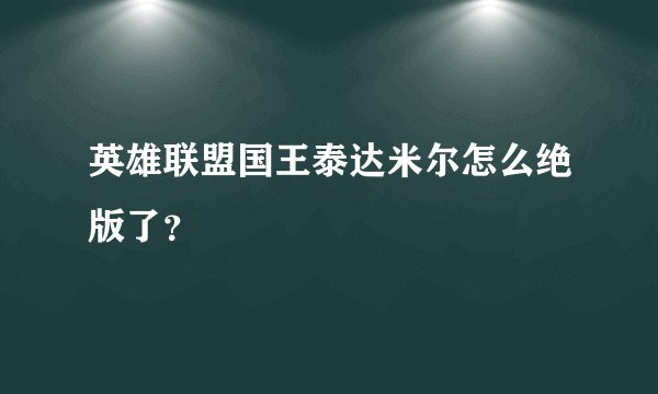英雄联盟国王泰达米尔怎么绝版了？