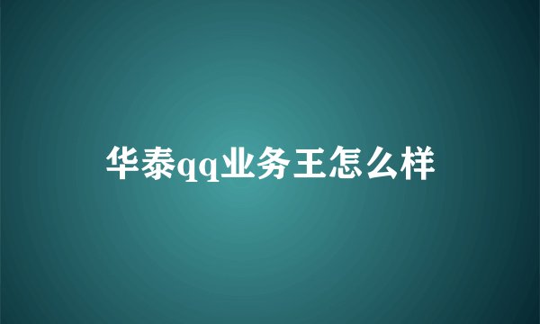 华泰qq业务王怎么样