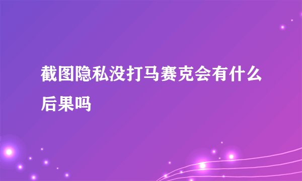 截图隐私没打马赛克会有什么后果吗