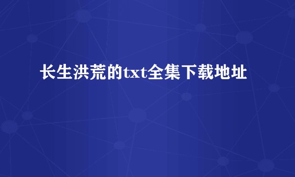 长生洪荒的txt全集下载地址
