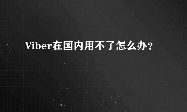 Viber在国内用不了怎么办？