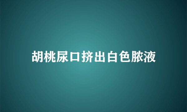 胡桃尿口挤出白色脓液