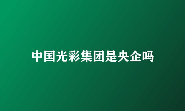 中国光彩集团是央企吗