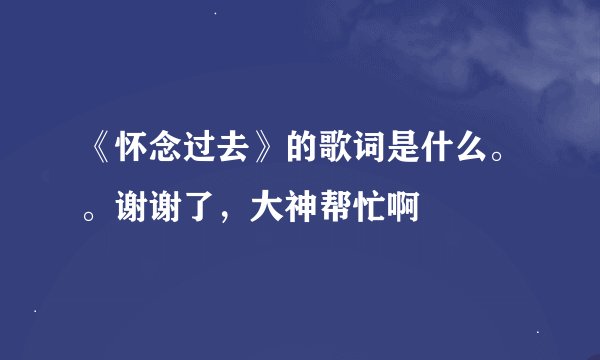 《怀念过去》的歌词是什么。。谢谢了，大神帮忙啊