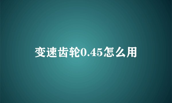 变速齿轮0.45怎么用