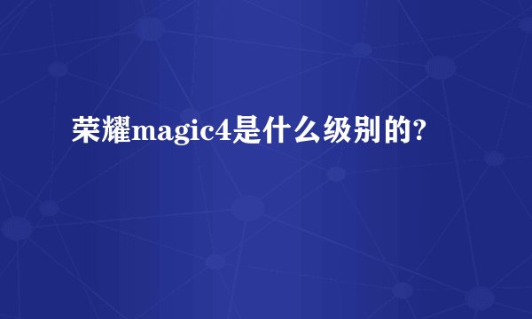 荣耀magic4是什么级别的?