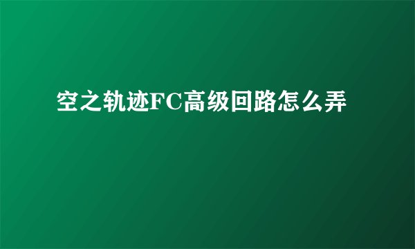 空之轨迹FC高级回路怎么弄