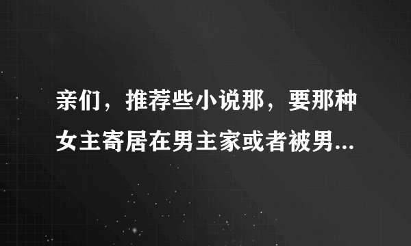 亲们，推荐些小说那，要那种女主寄居在男主家或者被男主家从小收养的那种，男主很拽很霸道的，青梅竹马的
