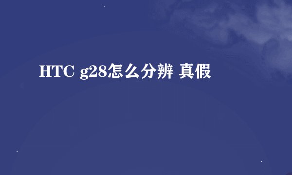 HTC g28怎么分辨 真假
