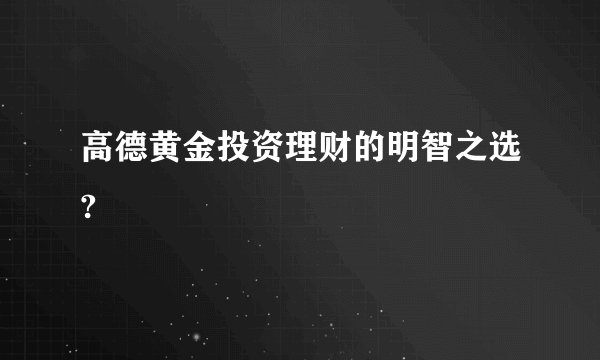 高德黄金投资理财的明智之选?