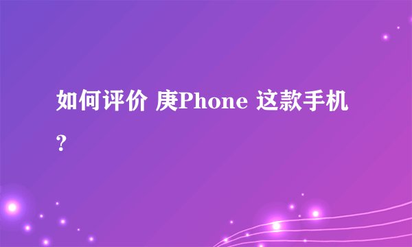 如何评价 庚Phone 这款手机？
