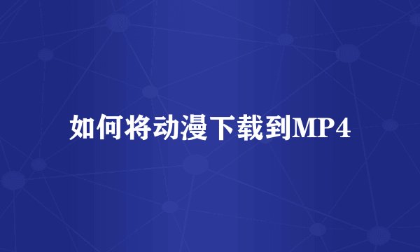 如何将动漫下载到MP4