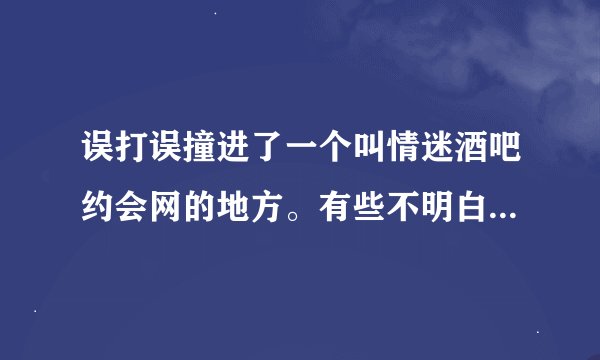 误打误撞进了一个叫情迷酒吧约会网的地方。有些不明白的地方请教。