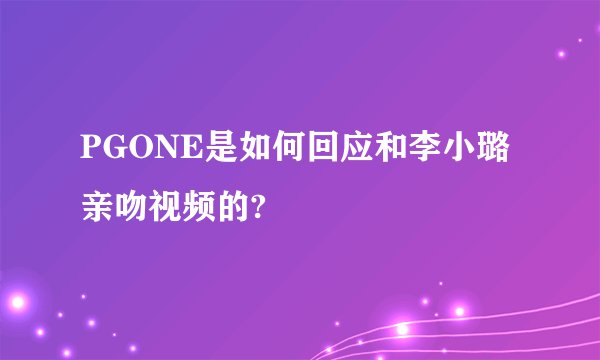 PGONE是如何回应和李小璐亲吻视频的?