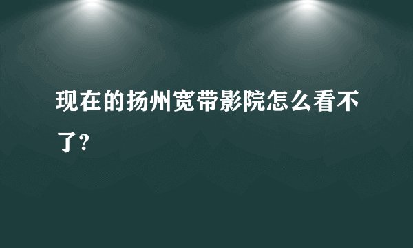 现在的扬州宽带影院怎么看不了?