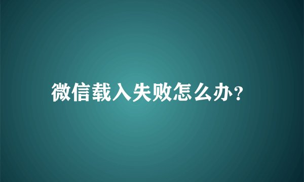 微信载入失败怎么办？