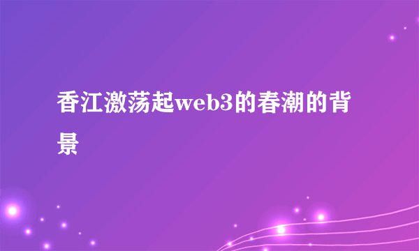香江激荡起web3的春潮的背景