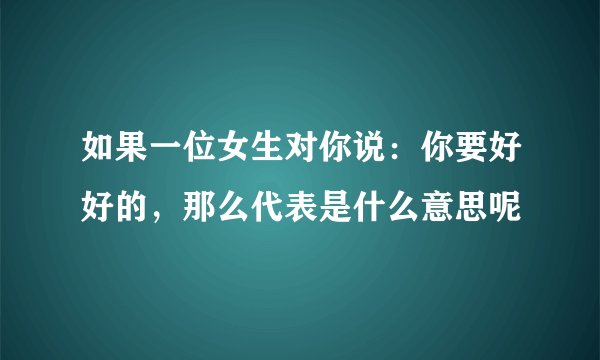 如果一位女生对你说：你要好好的，那么代表是什么意思呢