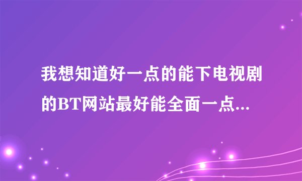我想知道好一点的能下电视剧的BT网站最好能全面一点以前的电视剧也有