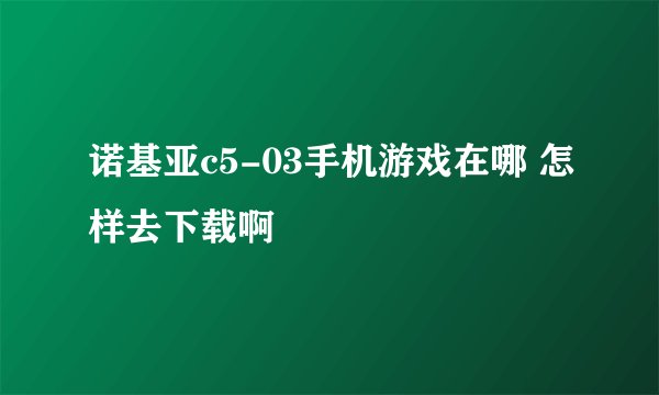 诺基亚c5-03手机游戏在哪 怎样去下载啊