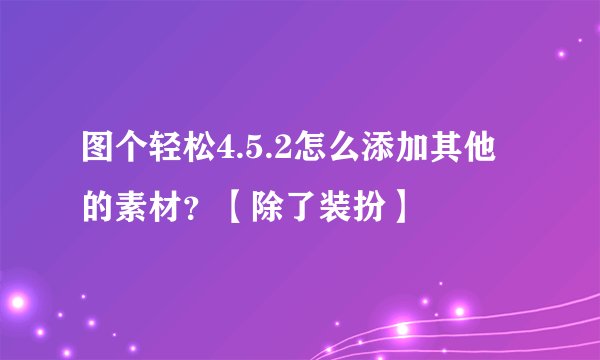图个轻松4.5.2怎么添加其他的素材？【除了装扮】