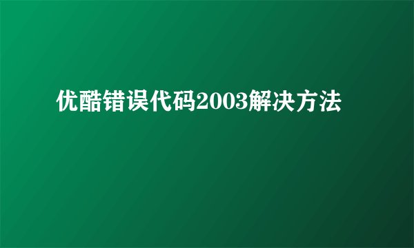 优酷错误代码2003解决方法