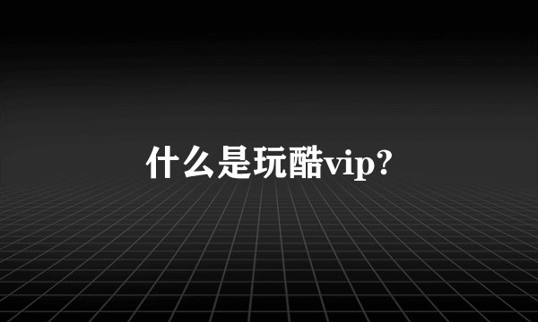 什么是玩酷vip?