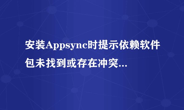 安装Appsync时提示依赖软件包未找到或存在冲突软件包怎么办