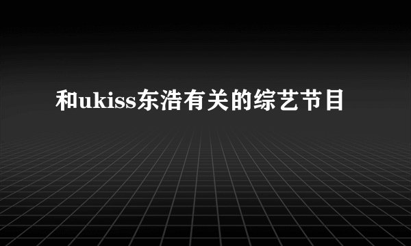 和ukiss东浩有关的综艺节目