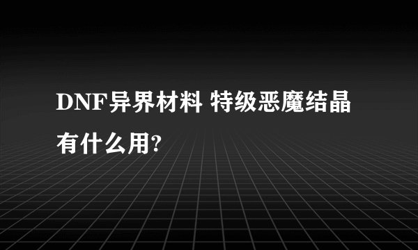 DNF异界材料 特级恶魔结晶 有什么用?