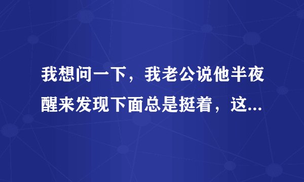 我想问一下，我老公说他半夜醒来发现下面总是挺着，这是怎么回事？