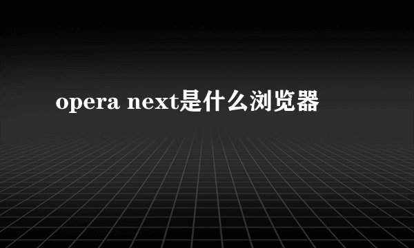 opera next是什么浏览器