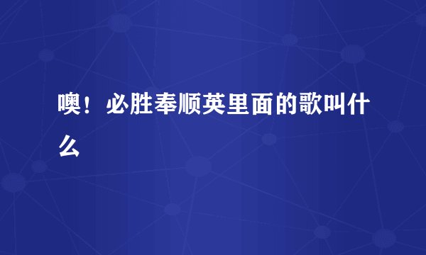 噢！必胜奉顺英里面的歌叫什么