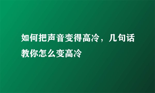 如何把声音变得高冷，几句话教你怎么变高冷