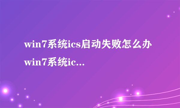 win7系统ics启动失败怎么办 win7系统ics启动失败解决办法-搜狗输入法