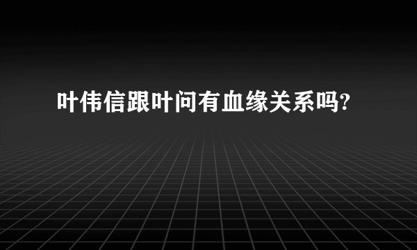 叶伟信跟叶问有血缘关系吗?