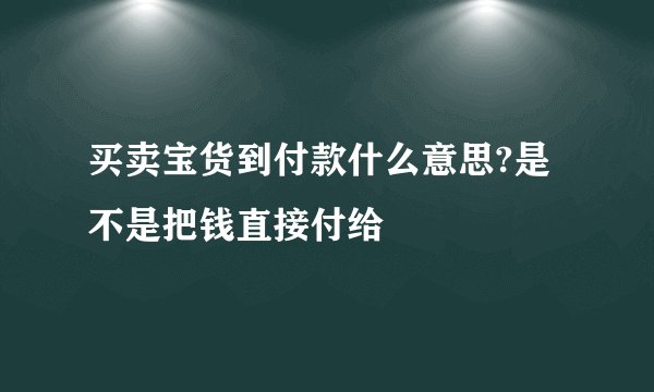 买卖宝货到付款什么意思?是不是把钱直接付给