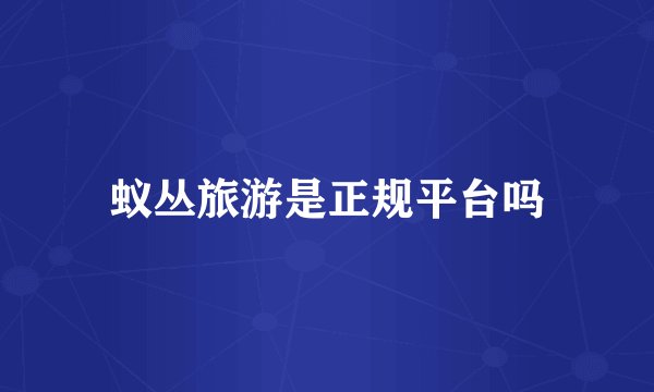 蚁丛旅游是正规平台吗