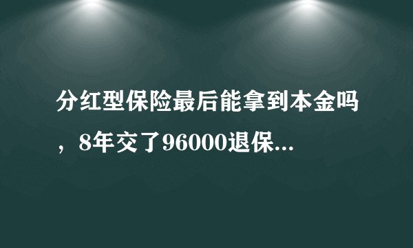 分红型保险最后能拿到本金吗，8年交了96000退保退多少钱