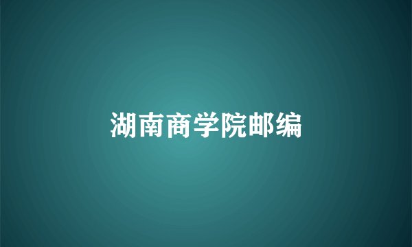 湖南商学院邮编