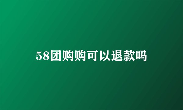 58团购购可以退款吗